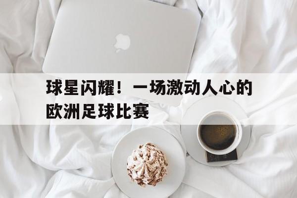 球星闪耀！一场激动人心的欧洲足球比赛的简单介绍