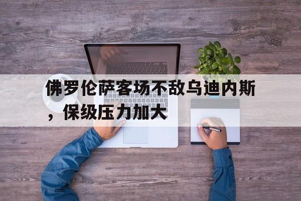 关于佛罗伦萨客场不敌乌迪内斯，保级压力加大的信息