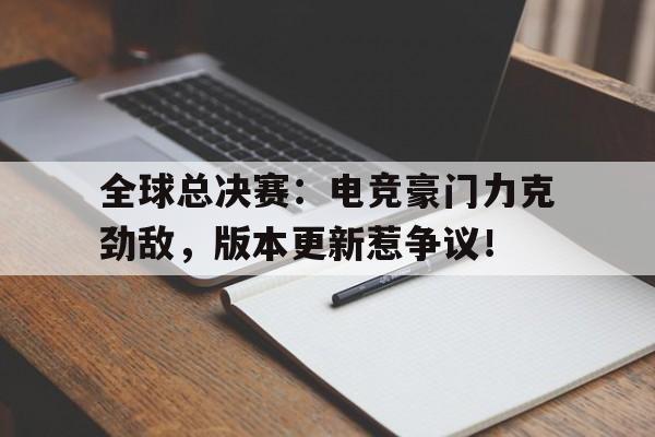 全球总决赛：电竞豪门力克劲敌，版本更新惹争议！